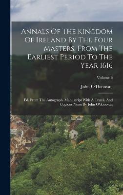 Annals Of The Kingdom Of Ireland By The Four Masters, From The Earliest Period To The Year 1616: Ed. From The Autograph. Manuscript With A Transl. And Copious Notes By John O'donovan; Volume 6 - O'Donovan, John