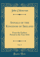 Annals of the Kingdom of Ireland, Vol. 5: From the Earliest Period to the Year 1616 (Classic Reprint)