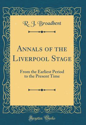 Annals of the Liverpool Stage: From the Earliest Period to the Present Time (Classic Reprint) - Broadbent, R J