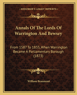 Annals Of The Lords Of Warrington And Bewsey: From 1587 To 1833, When Warrington Became A Parliamentary Borough (1873)