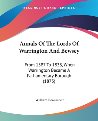 Annals Of The Lords Of Warrington And Bewsey: From 1587 To 1833, When Warrington Became A Parliamentary Borough (1873) - Beaumont, William