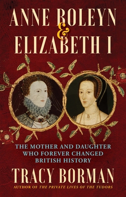 Anne Boleyn & Elizabeth I: The Mother and Daughter Who Forever Changed British History - Borman, Tracy