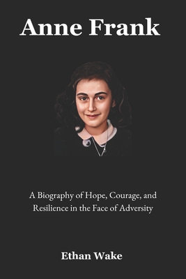 Anne Frank: A Biography of Hope, Courage, and Resilience in the Face of Adversity - Wake, Ethan