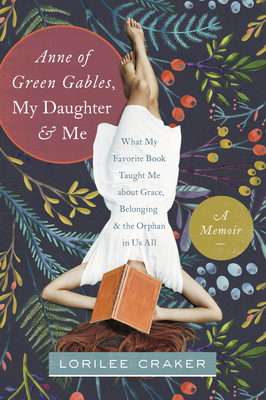 Anne of Green Gables, My Daughter, and Me: What My Favorite Book Taught Me about Grace, Belonging, and the Orphan in Us All - Craker, Lorilee