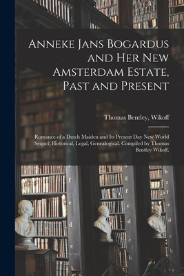 Anneke Jans Bogardus and Her New Amsterdam Estate, Past and Present; Romance of a Dutch Maiden and Its Present Day New World Sequel; Historical, Legal, Genealogical. Compiled by Thomas Bentley Wikoff. - Wikoff, Thomas Bentley (Creator)