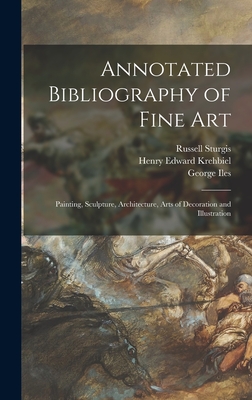 Annotated Bibliography of Fine Art [microform]: Painting, Sculpture, Architecture, Arts of Decoration and Illustration - Sturgis, Russell 1836-1909, and Krehbiel, Henry Edward 1854-1923, and Iles, George 1852-1942