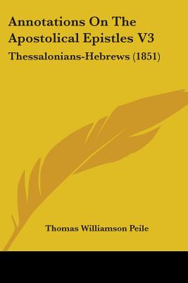 Annotations On The Apostolical Epistles V3: Thessalonians-Hebrews (1851) - Peile, Thomas Williamson