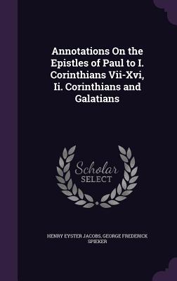 Annotations On the Epistles of Paul to I. Corinthians Vii-Xvi, Ii. Corinthians and Galatians - Jacobs, Henry Eyster, and Spieker, George Frederick