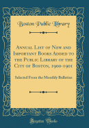 Annual List of New and Important Books Added to the Public Library of the City of Boston, 1900-1901: Selected from the Monthly Bulletins (Classic Reprint)