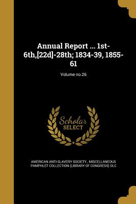 Annual Report ... 1st-6th, [22d]-28th; 1834-39, 1855-61; Volume no.26 - American Anti-Slavery Society (Creator), and Miscellaneous Pamphlet Collection (Libra (Creator)