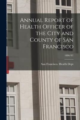 Annual Report of Health Officer of the City and County of San Francisco; 1886/87 - San Francisco (Calif ) Health Dept (Creator)