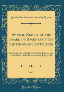 Annual Report of the Board of Regents of the Smithsonian Institution, Vol. 1: Showing the Operations, Expenditures, and Condition of the Institution to July, 1885 (Classic Reprint)