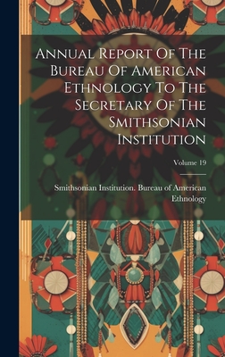 Annual Report Of The Bureau Of American Ethnology To The Secretary Of The Smithsonian Institution; Volume 19 - Smithsonian Institution Bureau of Am (Creator)