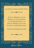 Annual Report of the Bureau of Engineering of the Department of Public Works, City and County of San Francisco: Fiscal Year Ended June 30, 1935 (Classic Reprint)