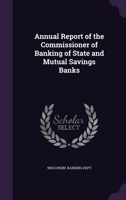 Annual Report of the Commissioner of Banking of State and Mutual Savings Banks - Wisconsin Banking Dept (Creator)