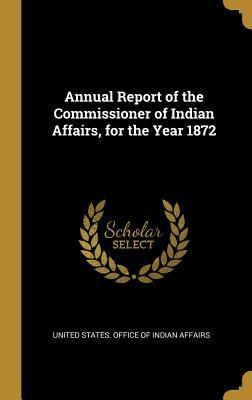 Annual Report of the Commissioner of Indian Affairs, for the Year 1872 - United States Office of Indian Affairs (Creator)