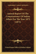 Annual Report Of The Commissioner Of Indian Affairs For The Year 1875 (1875)