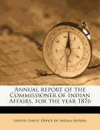 Annual Report of the Commissioner of Indian Affairs, for the Year 1876