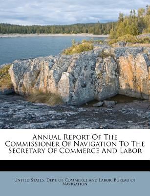 Annual Report of the Commissioner of Navigation to the Secretary of Commerce and Labor - United States Dept of Commerce and Lab (Creator)