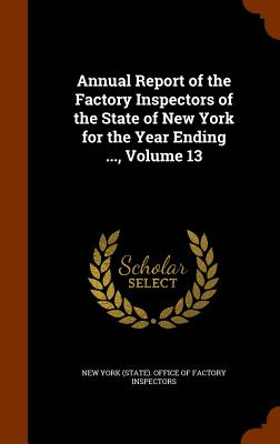 Annual Report of the Factory Inspectors of the State of New York for the Year Ending ..., Volume 13 - New York (State) Office of Factory Insp (Creator)