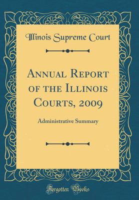 Annual Report of the Illinois Courts, 2009: Administrative Summary (Classic Reprint) - Court, Illinois Supreme