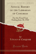 Annual Report of the Librarian of Congress: For the Fiscal Year Ending June 30, 1942 (Classic Reprint)