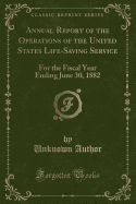 Annual Report of the Operations of the United States Life-Saving Service: For the Fiscal Year Ending June 30, 1882 (Classic Reprint)