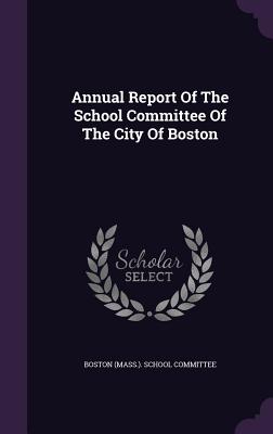 Annual Report Of The School Committee Of The City Of Boston - Boston (Mass ) School Committee (Creator)