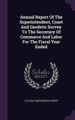 Annual Report Of The Superintendent, Coast And Geodetic Survey To The Secretary Of Commerce And Labor For The Fiscal Year Ended - U S Coast and Geodetic Survey (Creator)