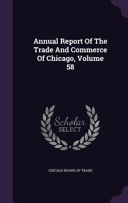 Annual Report Of The Trade And Commerce Of Chicago, Volume 58 - Chicago Board of Trade (Creator)