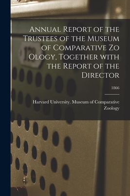 Annual Report of the Trustees of the Museum of Comparative Zo Ology, Together With the Report of the Director; 1866 - Harvard University Museum of Compara (Creator)