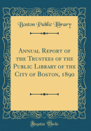 Annual Report of the Trustees of the Public Library of the City of Boston, 1890 (Classic Reprint)