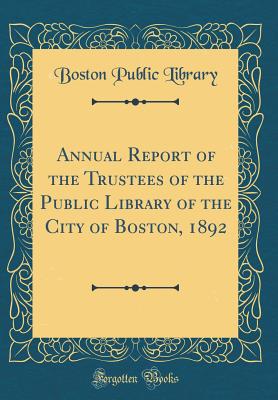 Annual Report of the Trustees of the Public Library of the City of Boston, 1892 (Classic Reprint) - Library, Boston Public