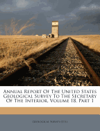 Annual Report of the United States Geological Survey to the Secretary of the Interior, Volume 18, Part 1