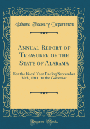 Annual Report of Treasurer of the State of Alabama: For the Fiscal Year Ending September 30th, 1911, to the Governor (Classic Reprint)