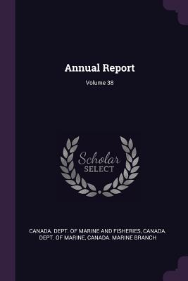 Annual Report; Volume 38 - Canada Dept of Marine and Fisheries (Creator), and Canada Dept of Marine (Creator), and Canada Marine Branch (Creator)