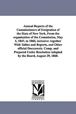 Annual Reports of the Commissioners of Emigration of the State of New York, From the organization of the Commission, May 5, 1847, to 1860, inclusive: together With Tables and Reports, and Other official Documents. Comp. and Prepared Under Resolution... - New York (State) Commissioners of Emigra