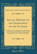 Annual Reports of the Department of the Interior: For the Fiscal Year Ended June 30, 1897; Report of the Secretary of the Interior, Report of the Commissioner of the General Land Office (Classic Reprint)