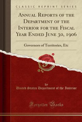 Annual Reports of the Department of the Interior for the Fiscal Year Ended June 30, 1906: Governors of Territories, Etc (Classic Reprint) - Interior, United States Department of Th