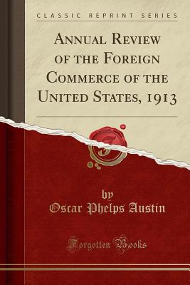 Annual Review of the Foreign Commerce of the United States, 1913 (Classic Reprint) - Austin, Oscar Phelps