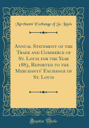 Annual Statement of the Trade and Commerce of St. Louis for the Year 1883, Reported to the Merchants' Exchange of St. Louis (Classic Reprint)