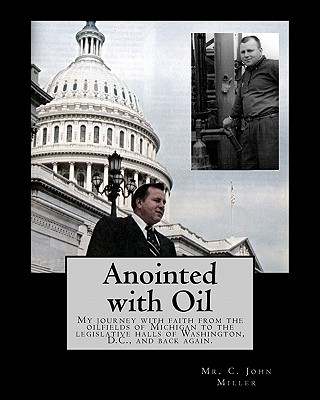Anointed with Oil: My journey with faith from the oilfields of Michigan to the legislative halls of Washington DC ..... and back again. - Westbrook, Jack R, and Miller, C John