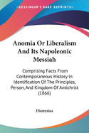 Anomia Or Liberalism And Its Napoleonic Messiah: Comprising Facts From Contemporaneous History In Identification Of The Principles, Person, And Kingdom Of Antichrist (1866)