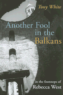 Another Fool in the Balkans: In the Footsteps of Rebecca West - White, Tony