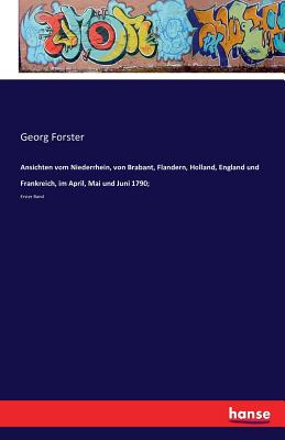 Ansichten vom Niederrhein, von Brabant, Flandern, Holland, England und Frankreich, im April, Mai und Juni 1790;: Erster Band - Forster, Georg