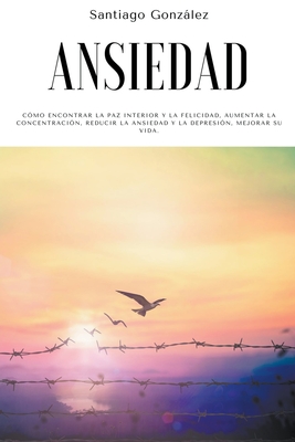 Ansiedad: C?mo encontrar la paz interior y la felicidad, aumentar la concentraci?n, reducir la ansiedad y la depresi?n, mejorar su vida. - Gonzlez, Santiago