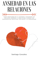 Ansiedad en las relaciones: C?mo deshacerse de la ansiedad y mantener una relaci?n amorosa a largo plazo, superar los pensamientos negativos, los celos y la inseguridad