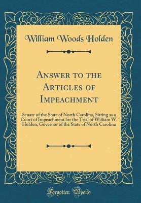 Answer to the Articles of Impeachment: Senate of the State of North Carolina, Sitting as a Court of Impeachment for the Trial of William W. Holden, Governor of the State of North Carolina (Classic Reprint) - Holden, William Woods