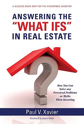 Answering the "What Ifs" in Real Estate: How You Can Solve Any Perceived Problems or Myths When Investing - Xavier, Paul V, and Smith, James (Foreword by)