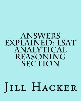 Answers Explained: LSAT Analytical Reasoning Section: Getting to the Answers for the Analytical Reasoning Section of the LSAT Practice Test - Hacker, Jill